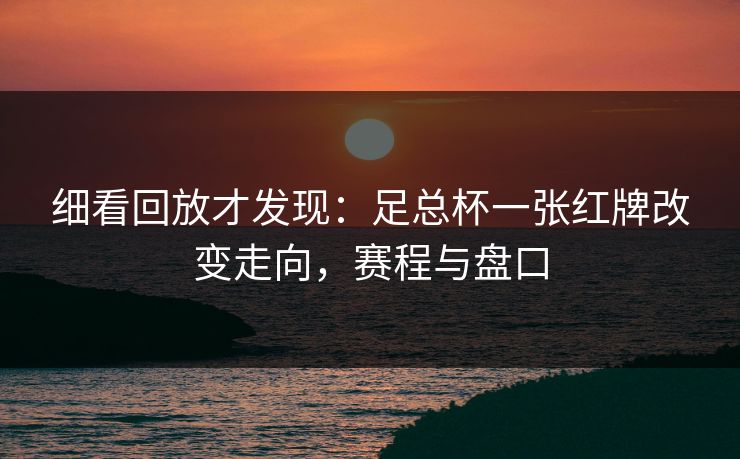 细看回放才发现：足总杯一张红牌改变走向，赛程与盘口