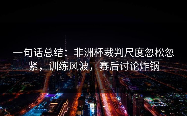 一句话总结：非洲杯裁判尺度忽松忽紧，训练风波，赛后讨论炸锅