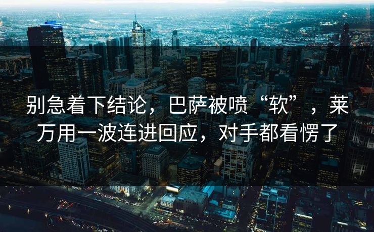 别急着下结论，巴萨被喷“软”，莱万用一波连进回应，对手都看愣了