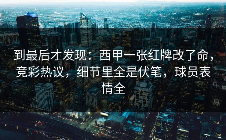 到最后才发现：西甲一张红牌改了命，竞彩热议，细节里全是伏笔，球员表情全