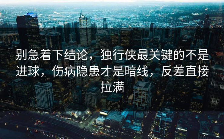 别急着下结论，独行侠最关键的不是进球，伤病隐患才是暗线，反差直接拉满