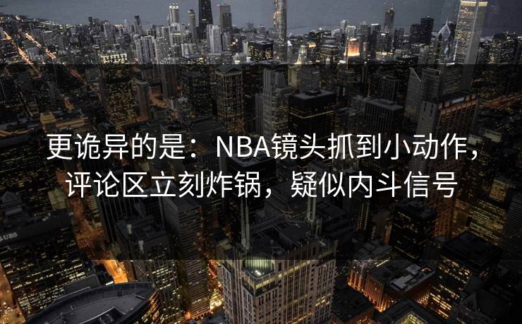 更诡异的是：NBA镜头抓到小动作，评论区立刻炸锅，疑似内斗信号