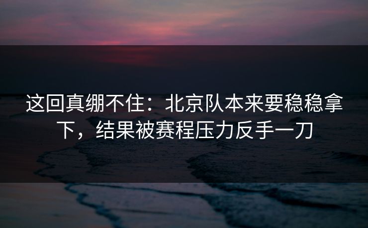 这回真绷不住：北京队本来要稳稳拿下，结果被赛程压力反手一刀