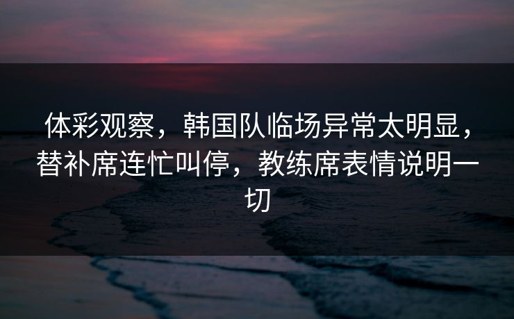 体彩观察，韩国队临场异常太明显，替补席连忙叫停，教练席表情说明一切