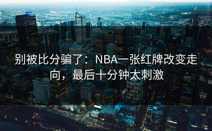 别被比分骗了：NBA一张红牌改变走向，最后十分钟太刺激