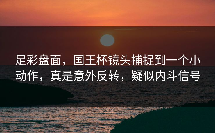 足彩盘面，国王杯镜头捕捉到一个小动作，真是意外反转，疑似内斗信号