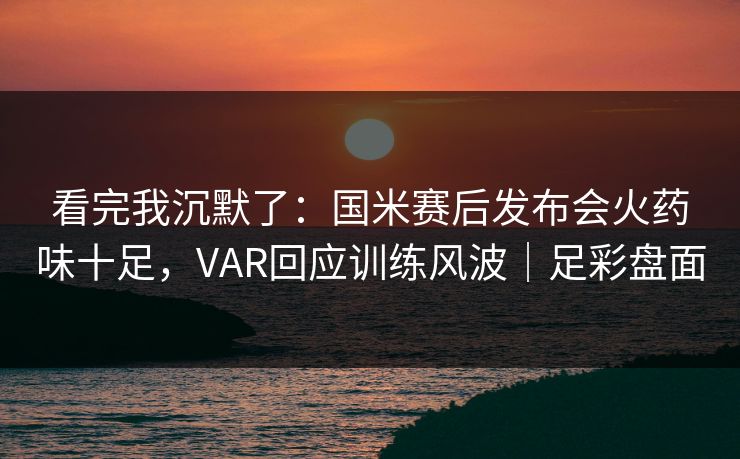 看完我沉默了：国米赛后发布会火药味十足，VAR回应训练风波｜足彩盘面