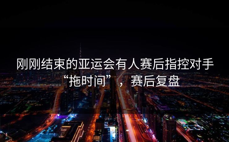 刚刚结束的亚运会有人赛后指控对手“拖时间”，赛后复盘