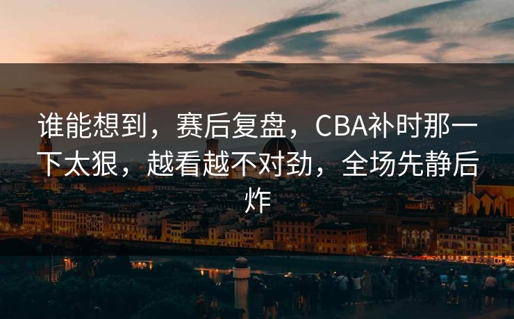 谁能想到，赛后复盘，CBA补时那一下太狠，越看越不对劲，全场先静后炸