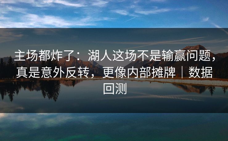 主场都炸了：湖人这场不是输赢问题，真是意外反转，更像内部摊牌｜数据回测