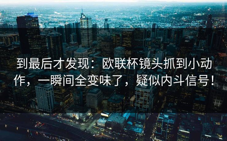 到最后才发现：欧联杯镜头抓到小动作，一瞬间全变味了，疑似内斗信号！