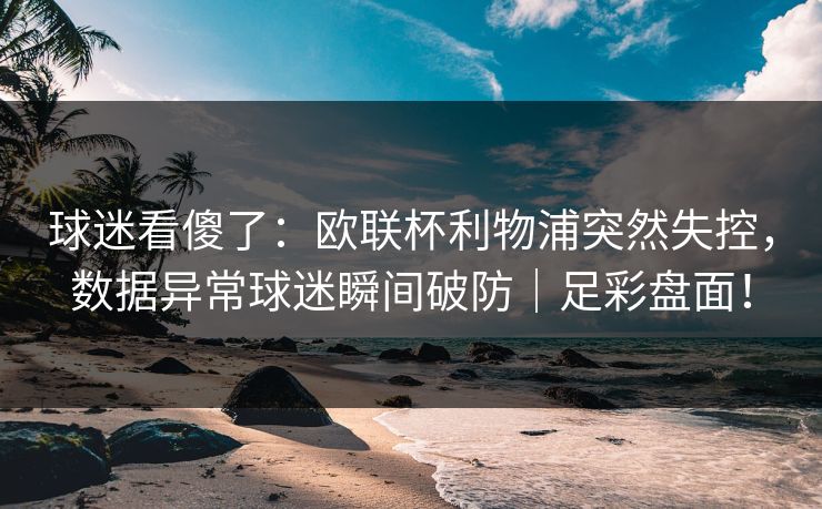 球迷看傻了：欧联杯利物浦突然失控，数据异常球迷瞬间破防｜足彩盘面！