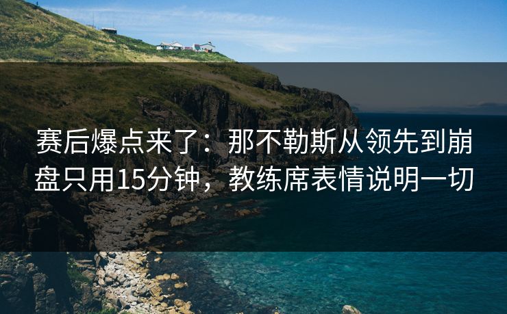 赛后爆点来了：那不勒斯从领先到崩盘只用15分钟，教练席表情说明一切