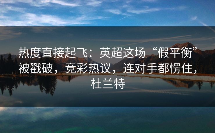 热度直接起飞：英超这场“假平衡”被戳破，竞彩热议，连对手都愣住，杜兰特