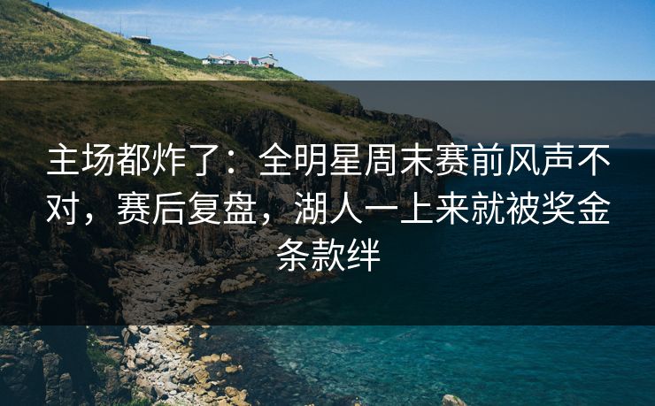 主场都炸了：全明星周末赛前风声不对，赛后复盘，湖人一上来就被奖金条款绊