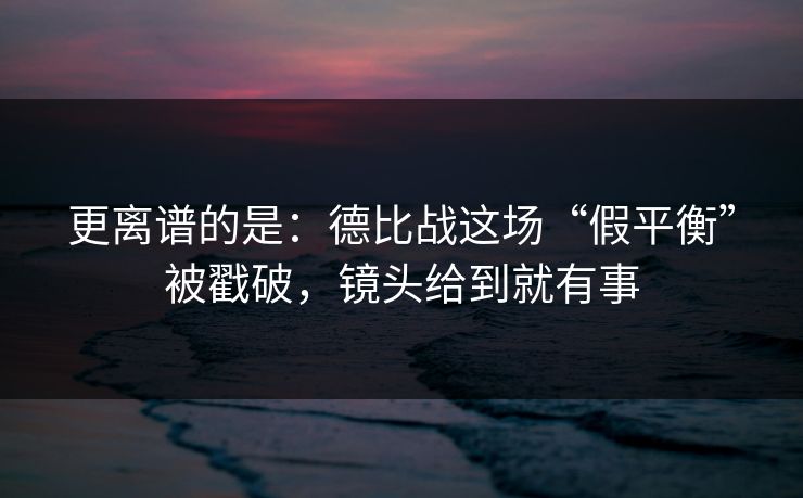 更离谱的是：德比战这场“假平衡”被戳破，镜头给到就有事