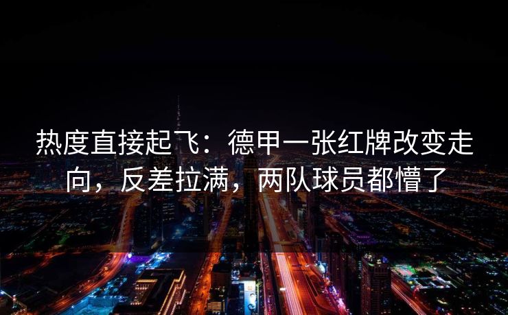 热度直接起飞：德甲一张红牌改变走向，反差拉满，两队球员都懵了