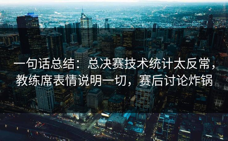一句话总结：总决赛技术统计太反常，教练席表情说明一切，赛后讨论炸锅