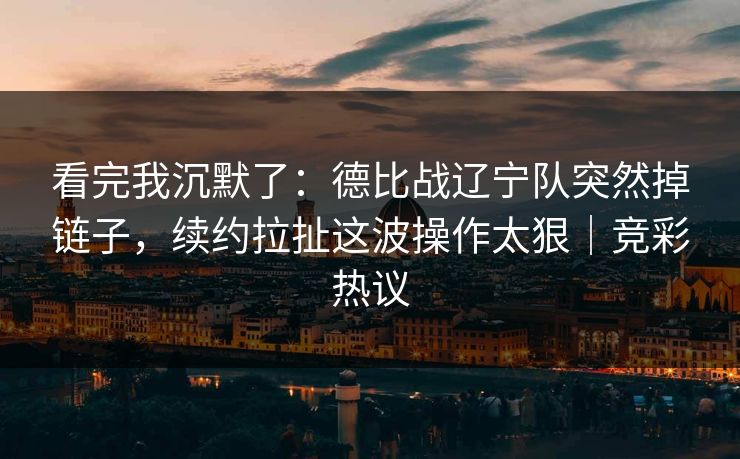 看完我沉默了：德比战辽宁队突然掉链子，续约拉扯这波操作太狠｜竞彩热议