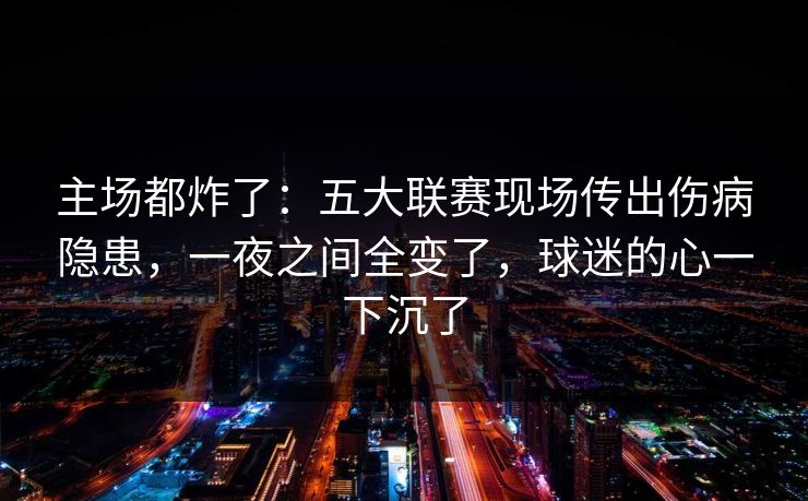 主场都炸了：五大联赛现场传出伤病隐患，一夜之间全变了，球迷的心一下沉了