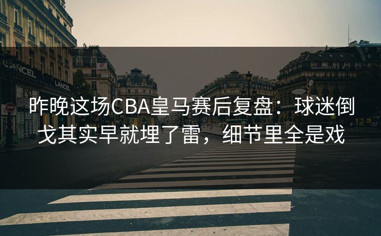 昨晚这场CBA皇马赛后复盘：球迷倒戈其实早就埋了雷，细节里全是戏