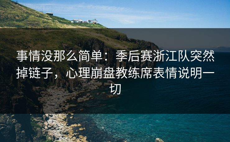 事情没那么简单：季后赛浙江队突然掉链子，心理崩盘教练席表情说明一切
