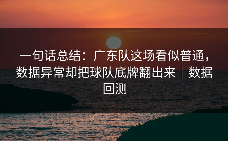 一句话总结：广东队这场看似普通，数据异常却把球队底牌翻出来｜数据回测