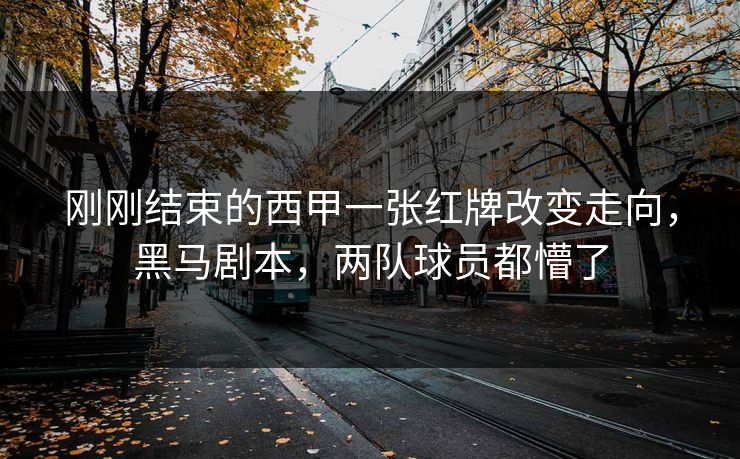 刚刚结束的西甲一张红牌改变走向，黑马剧本，两队球员都懵了