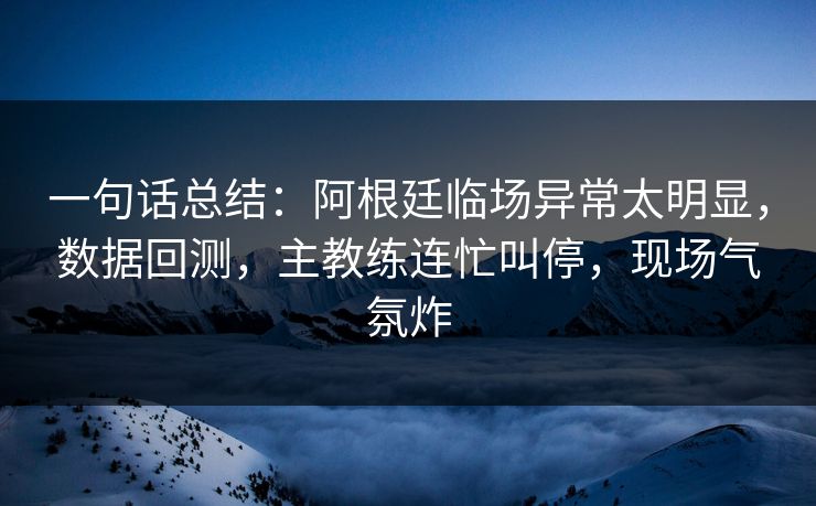 一句话总结：阿根廷临场异常太明显，数据回测，主教练连忙叫停，现场气氛炸