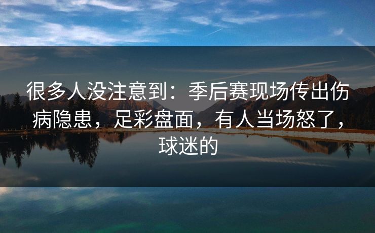 很多人没注意到：季后赛现场传出伤病隐患，足彩盘面，有人当场怒了，球迷的