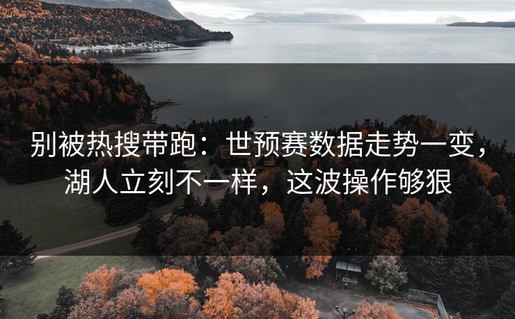 别被热搜带跑：世预赛数据走势一变，湖人立刻不一样，这波操作够狠