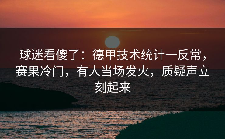 球迷看傻了：德甲技术统计一反常，赛果冷门，有人当场发火，质疑声立刻起来