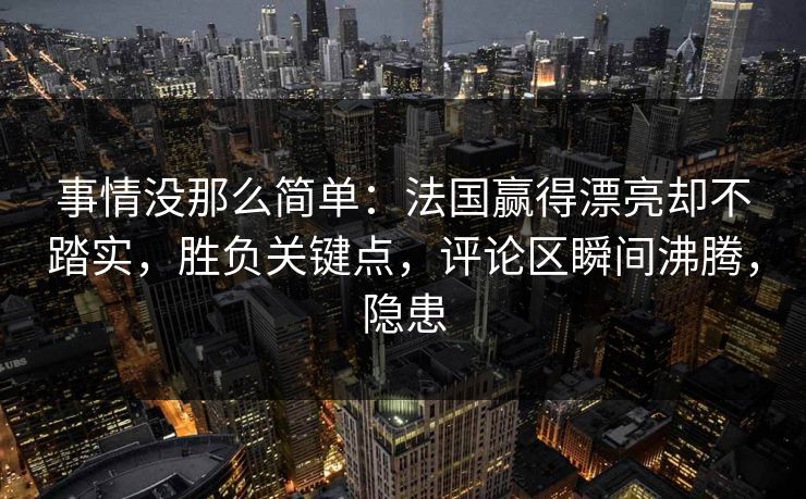 事情没那么简单：法国赢得漂亮却不踏实，胜负关键点，评论区瞬间沸腾，隐患