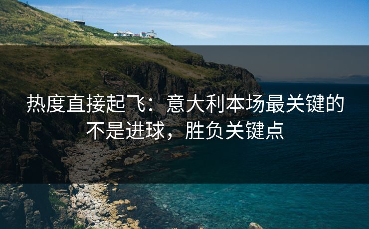 热度直接起飞：意大利本场最关键的不是进球，胜负关键点