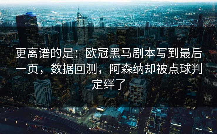 更离谱的是：欧冠黑马剧本写到最后一页，数据回测，阿森纳却被点球判定绊了