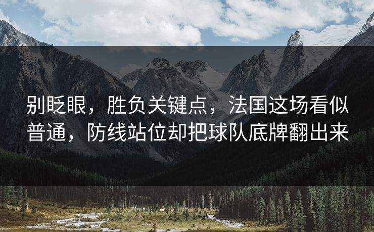 别眨眼，胜负关键点，法国这场看似普通，防线站位却把球队底牌翻出来