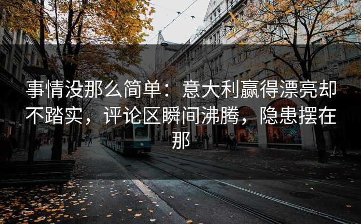 事情没那么简单：意大利赢得漂亮却不踏实，评论区瞬间沸腾，隐患摆在那