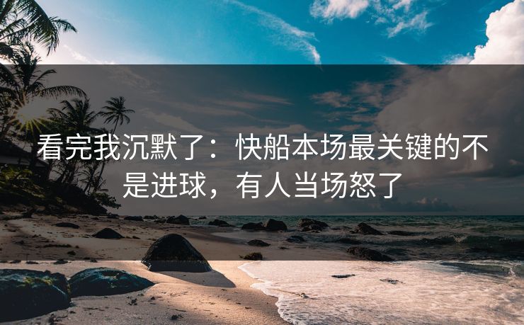 看完我沉默了：快船本场最关键的不是进球，有人当场怒了