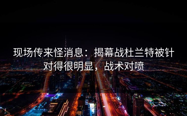 现场传来怪消息：揭幕战杜兰特被针对得很明显，战术对喷