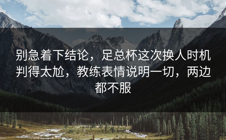 别急着下结论，足总杯这次换人时机判得太尬，教练表情说明一切，两边都不服