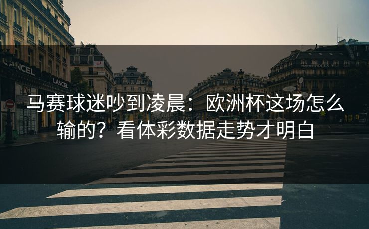马赛球迷吵到凌晨：欧洲杯这场怎么输的？看体彩数据走势才明白