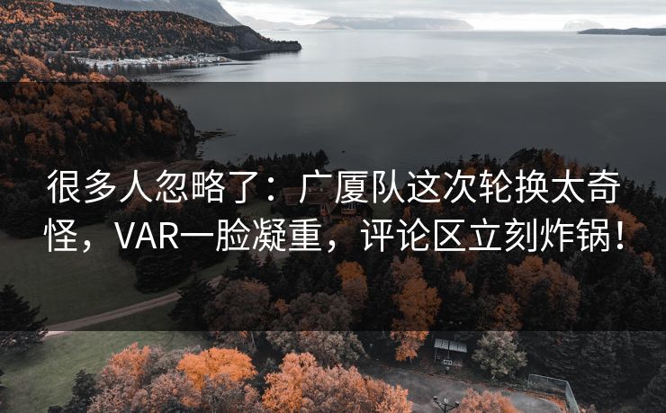 很多人忽略了：广厦队这次轮换太奇怪，VAR一脸凝重，评论区立刻炸锅！