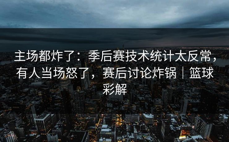 主场都炸了：季后赛技术统计太反常，有人当场怒了，赛后讨论炸锅｜篮球彩解