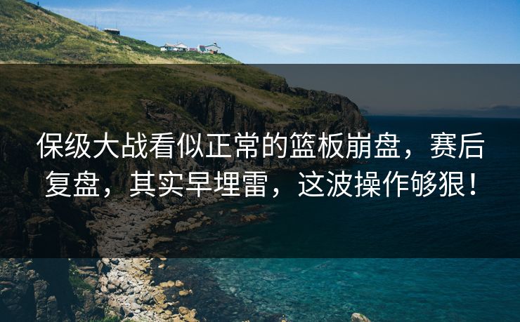 保级大战看似正常的篮板崩盘，赛后复盘，其实早埋雷，这波操作够狠！
