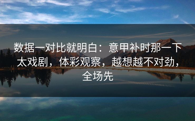 数据一对比就明白：意甲补时那一下太戏剧，体彩观察，越想越不对劲，全场先