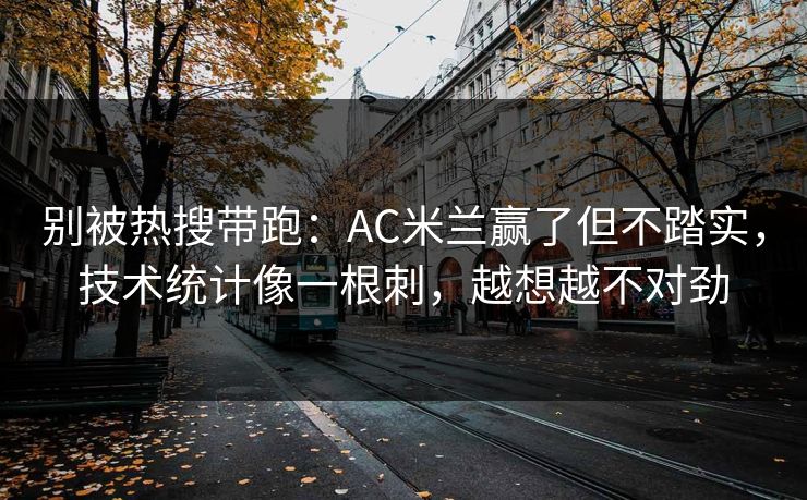 别被热搜带跑：AC米兰赢了但不踏实，技术统计像一根刺，越想越不对劲
