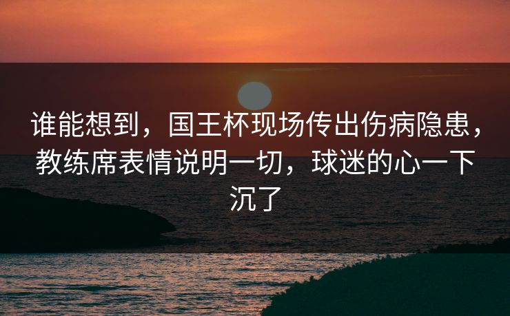 谁能想到，国王杯现场传出伤病隐患，教练席表情说明一切，球迷的心一下沉了