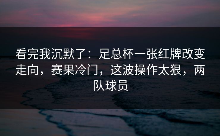看完我沉默了：足总杯一张红牌改变走向，赛果冷门，这波操作太狠，两队球员