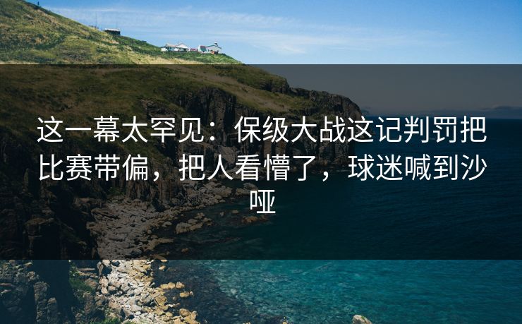 这一幕太罕见：保级大战这记判罚把比赛带偏，把人看懵了，球迷喊到沙哑