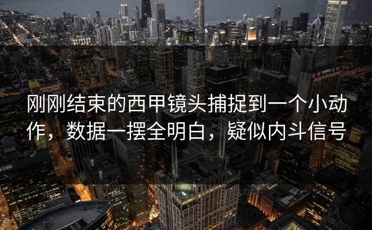 刚刚结束的西甲镜头捕捉到一个小动作，数据一摆全明白，疑似内斗信号